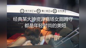 经典某大神资源商场女厕蹲守，都是年轻时尚的美妞