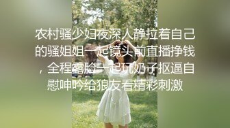 农村骚少妇夜深人静拉着自己的骚姐姐一起镜头前直播挣钱，全程露脸一起玩奶子抠逼自慰呻吟给狼友看精彩刺激