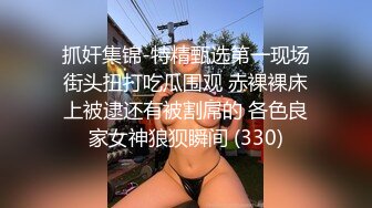 抓奸集锦-特精甄选第一现场街头扭打吃瓜围观 赤裸裸床上被逮还有被割屌的 各色良家女神狼狈瞬间 (330)