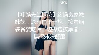 【瘦猴先生探花】约操良家嫩妹妹，深夜再干一炮，按着脑袋贪婪吃屌，边操边按摩器，搞得妹妹舒服